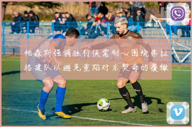 帕森斯强调独行侠需耐心围绕弗拉格建队以避免重蹈对东契奇的覆辙