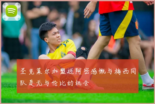 圣克莱尔加盟迈阿密感慨与梅西同队是无与伦比的机会