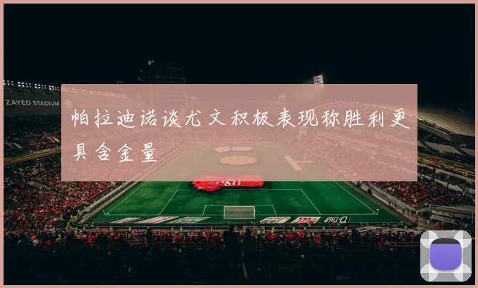 帕拉迪诺谈尤文积极表现称胜利更具含金量
