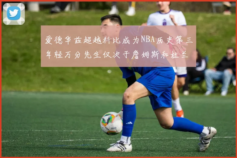 爱德华兹超越科比成为NBA历史第三年轻万分先生仅次于詹姆斯和杜兰特