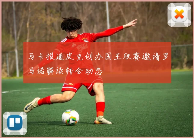 马卡报道皮克创办国王联赛邀请罗马诺解读转会动态