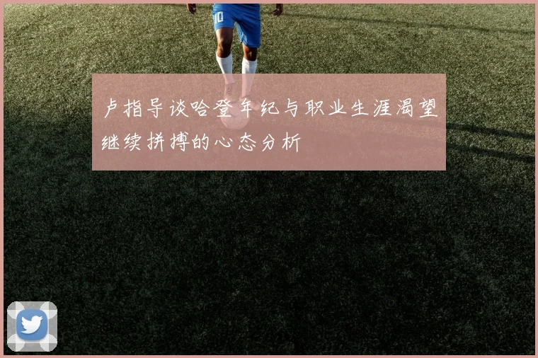 卢指导谈哈登年纪与职业生涯渴望继续拼搏的心态分析