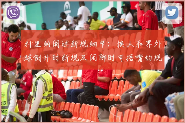 科里纳阐述新规细节：换人和界外球倒计时新规及闲聊时可捂嘴的规定