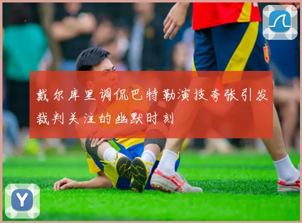 戴尔库里调侃巴特勒演技夸张引发裁判关注的幽默时刻