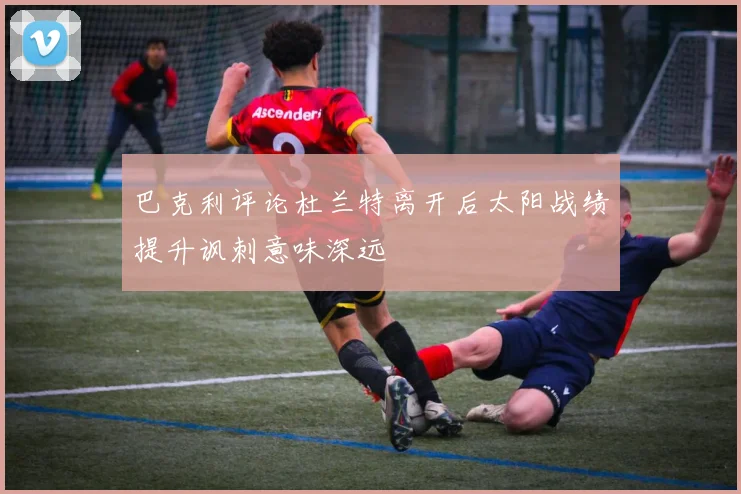 巴克利评论杜兰特离开后太阳战绩提升讽刺意味深远