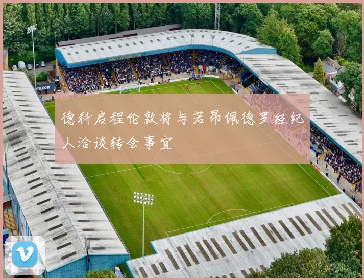 德科启程伦敦将与若昂佩德罗经纪人洽谈转会事宜