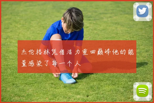 杰伦格林凭借活力重回巅峰他的能量感染了每一个人
