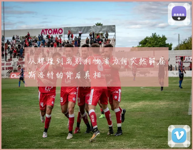 从辉煌到离别利物浦为何突然解雇斯洛特的背后真相