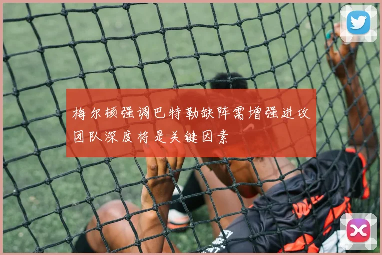 梅尔顿强调巴特勒缺阵需增强进攻团队深度将是关键因素