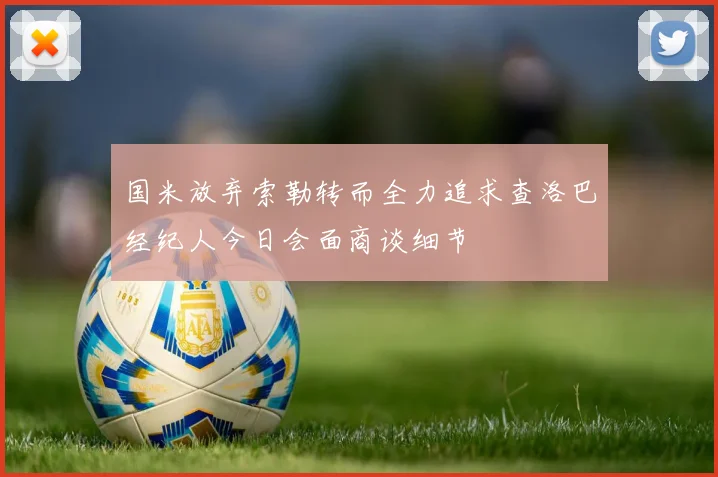 国米放弃索勒转而全力追求查洛巴经纪人今日会面商谈细节