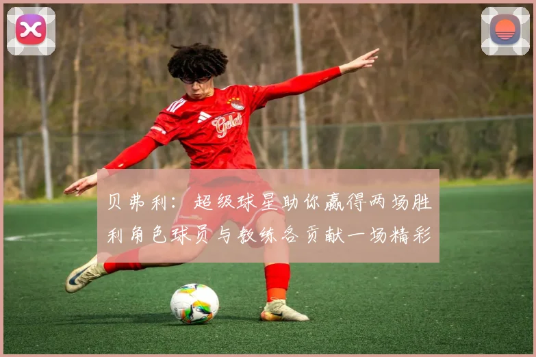 贝弗利：超级球星助你赢得两场胜利角色球员与教练各贡献一场精彩表现