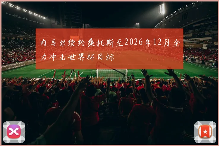 内马尔续约桑托斯至2026年12月全力冲击世界杯目标