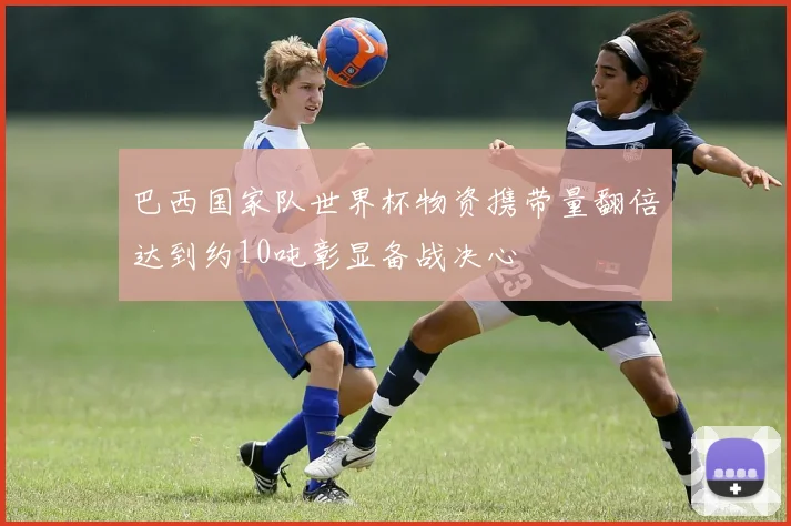 巴西国家队世界杯物资携带量翻倍达到约10吨彰显备战决心