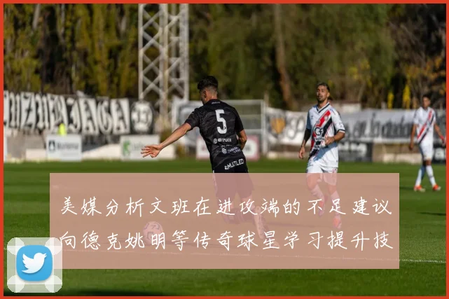 美媒分析文班在进攻端的不足建议向德克姚明等传奇球星学习提升技能