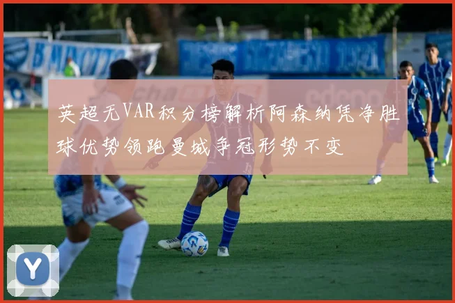 英超无VAR积分榜解析阿森纳凭净胜球优势领跑曼城争冠形势不变