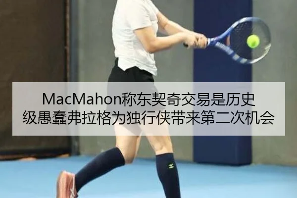 MacMahon称东契奇交易是历史级愚蠢弗拉格为独行侠带来第二次机会 | MKSports