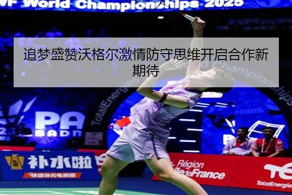 追梦盛赞沃格尔激情防守思维开启合作新期待